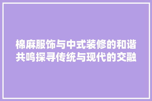 棉麻服饰与中式装修的和谐共鸣探寻传统与现代的交融之美