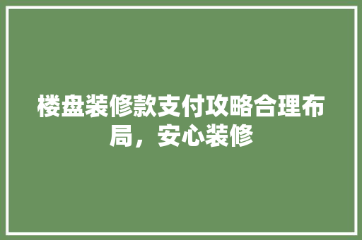 楼盘装修款支付攻略合理布局，安心装修