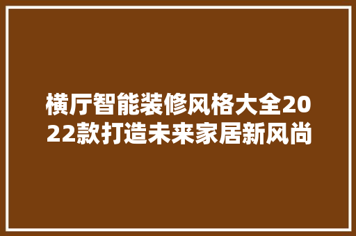 横厅智能装修风格大全2022款打造未来家居新风尚