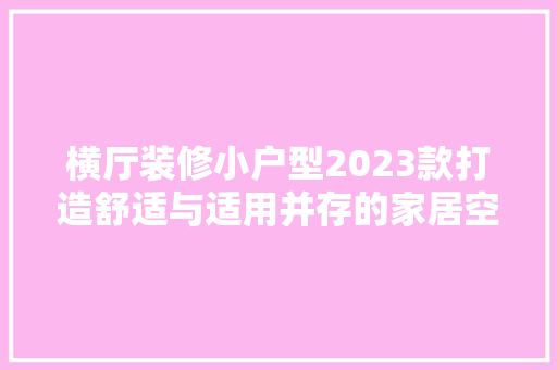 横厅装修小户型2023款打造舒适与适用并存的家居空间