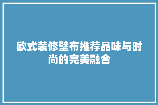 欧式装修壁布推荐品味与时尚的完美融合