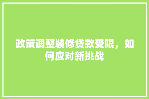 政策调整装修贷款受限，如何应对新挑战