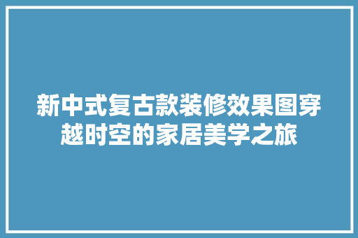 新中式复古款装修效果图穿越时空的家居美学之旅