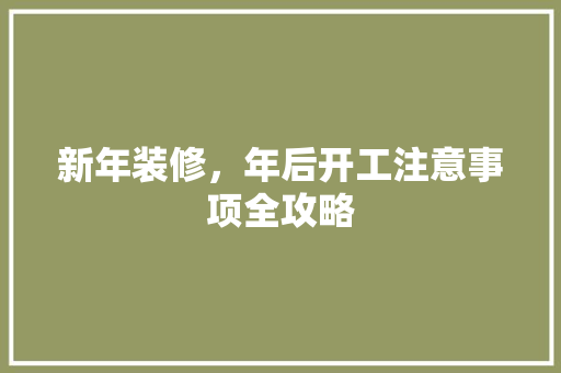 新年装修，年后开工注意事项全攻略