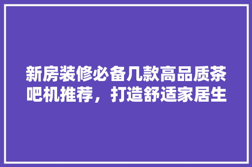 新房装修必备几款高品质茶吧机推荐，打造舒适家居生活