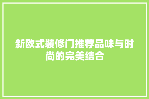 新欧式装修门推荐品味与时尚的完美结合