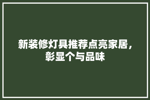 新装修灯具推荐点亮家居，彰显个与品味