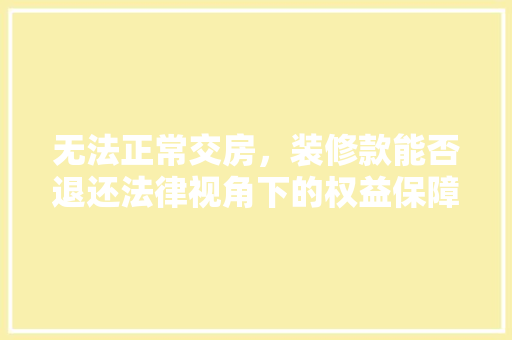 无法正常交房，装修款能否退还法律视角下的权益保障