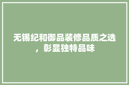 无锡纪和御品装修品质之选，彰显独特品味