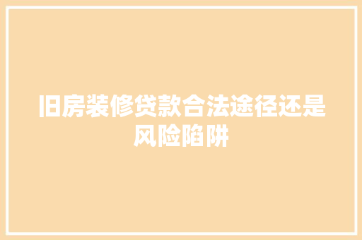 旧房装修贷款合法途径还是风险陷阱