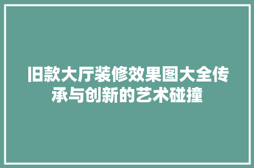 旧款大厅装修效果图大全传承与创新的艺术碰撞
