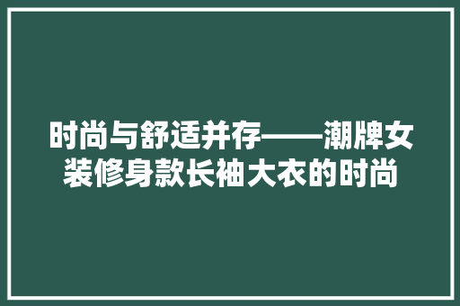 时尚与舒适并存——潮牌女装修身款长袖大衣的时尚