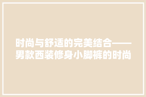 时尚与舒适的完美结合——男款西装修身小脚裤的时尚解读