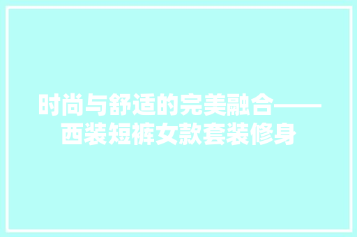 时尚与舒适的完美融合——西装短裤女款套装修身