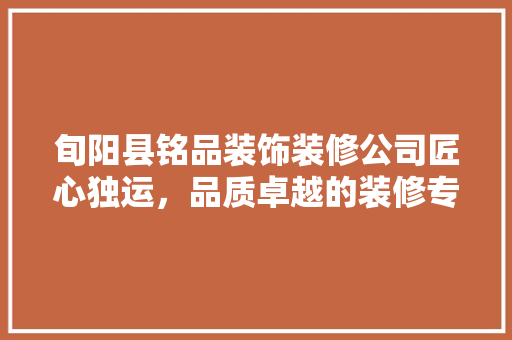 旬阳县铭品装饰装修公司匠心独运，品质卓越的装修专家