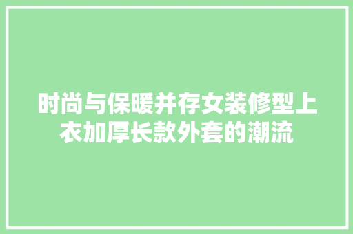 时尚与保暖并存女装修型上衣加厚长款外套的潮流