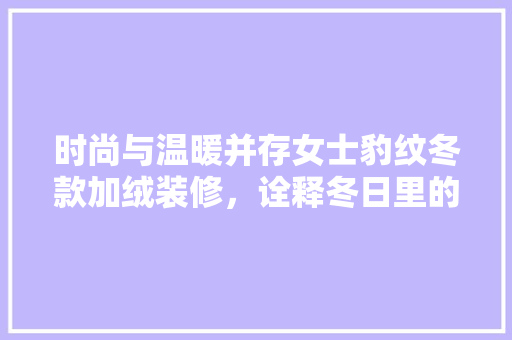 时尚与温暖并存女士豹纹冬款加绒装修，诠释冬日里的优雅与舒适