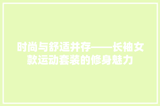 时尚与舒适并存——长袖女款运动套装的修身魅力