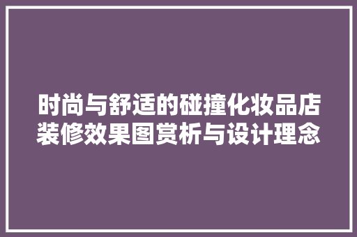 时尚与舒适的碰撞化妆品店装修效果图赏析与设计理念解读