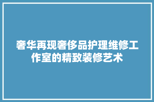 奢华再现奢侈品护理维修工作室的精致装修艺术