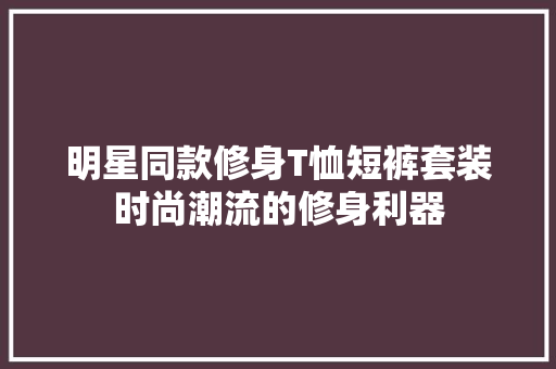 明星同款修身T恤短裤套装时尚潮流的修身利器