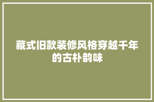藏式旧款装修风格穿越千年的古朴韵味