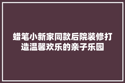 蜡笔小新家同款后院装修打造温馨欢乐的亲子乐园