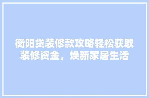 衡阳贷装修款攻略轻松获取装修资金，焕新家居生活