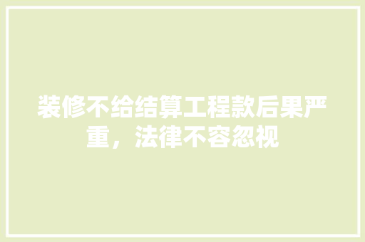 装修不给结算工程款后果严重，法律不容忽视