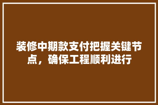装修中期款支付把握关键节点，确保工程顺利进行
