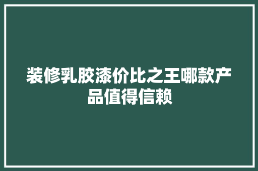 装修乳胶漆价比之王哪款产品值得信赖