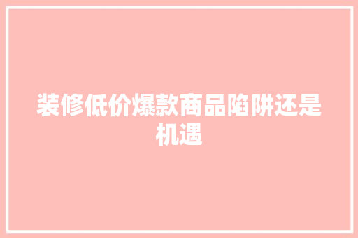 装修低价爆款商品陷阱还是机遇