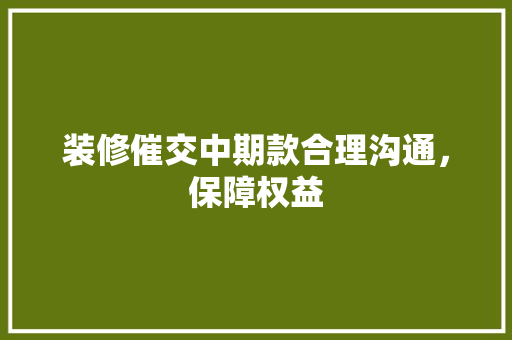 装修催交中期款合理沟通，保障权益