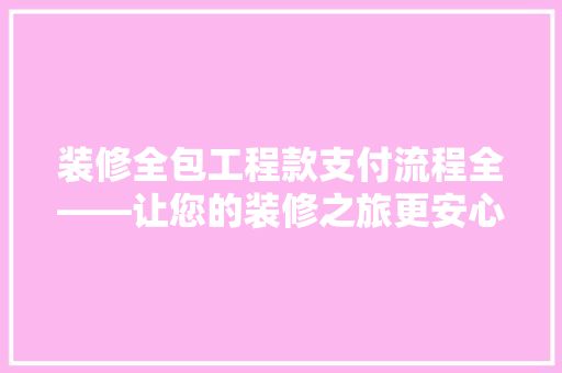 装修全包工程款支付流程全——让您的装修之旅更安心