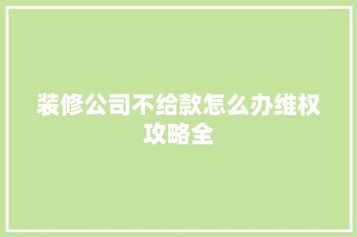 装修公司不给款怎么办维权攻略全
