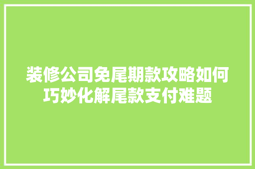 装修公司免尾期款攻略如何巧妙化解尾款支付难题