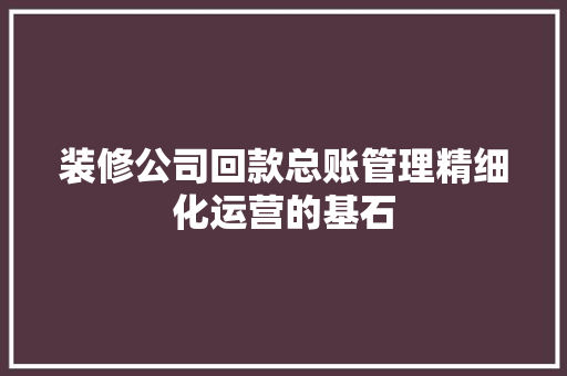 装修公司回款总账管理精细化运营的基石