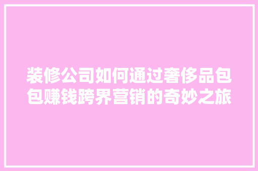 装修公司如何通过奢侈品包包赚钱跨界营销的奇妙之旅