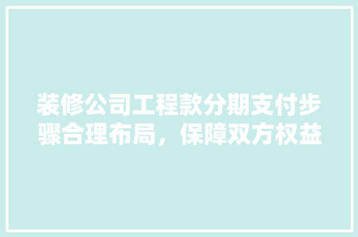 装修公司工程款分期支付步骤合理布局，保障双方权益