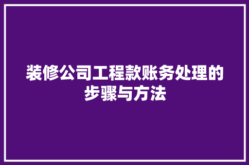 装修公司工程款账务处理的步骤与方法  第1张