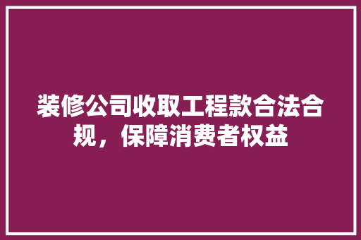 装修公司收取工程款合法合规，保障消费者权益
