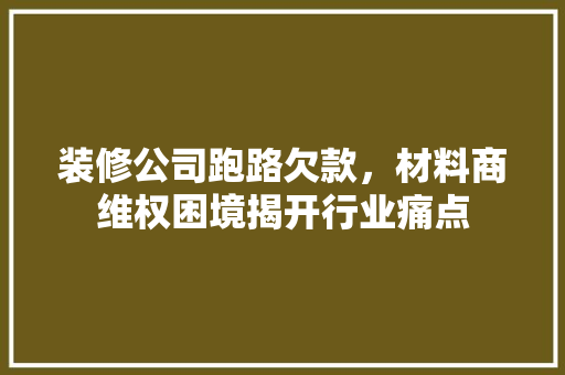 装修公司跑路欠款，材料商维权困境揭开行业痛点