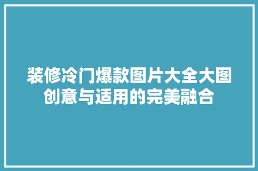 装修冷门爆款图片大全大图创意与适用的完美融合