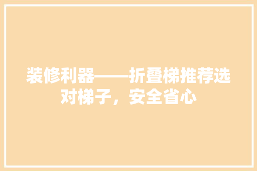 装修利器——折叠梯推荐选对梯子，安全省心
