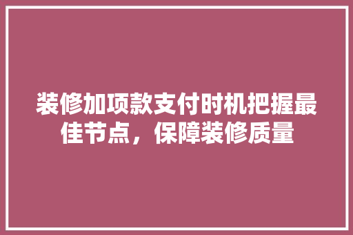 装修加项款支付时机把握最佳节点，保障装修质量