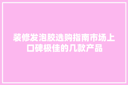 装修发泡胶选购指南市场上口碑极佳的几款产品