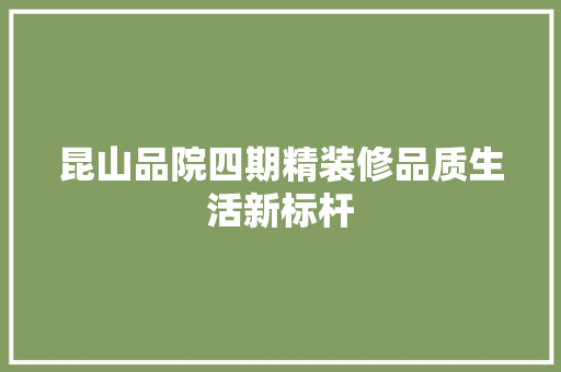 昆山品院四期精装修品质生活新标杆