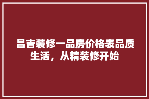 昌吉装修一品房价格表品质生活，从精装修开始