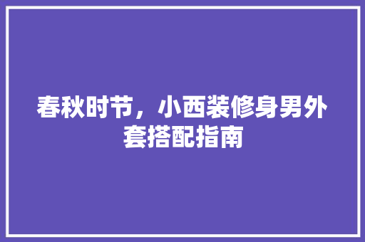 春秋时节，小西装修身男外套搭配指南