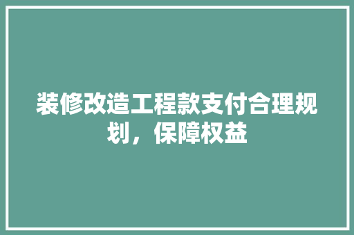 装修改造工程款支付合理规划，保障权益